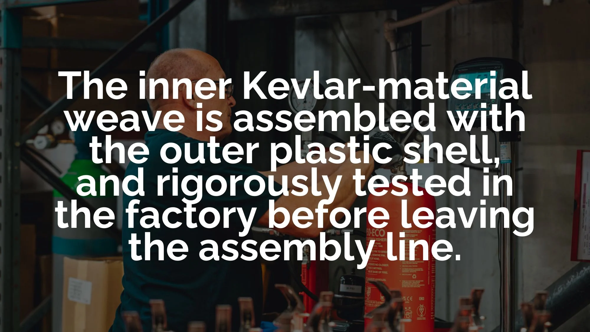 The inner Kevlar-material weave is assembled with the outer plastic shell, and rigorously tested in the factory before leaving the assembly line.